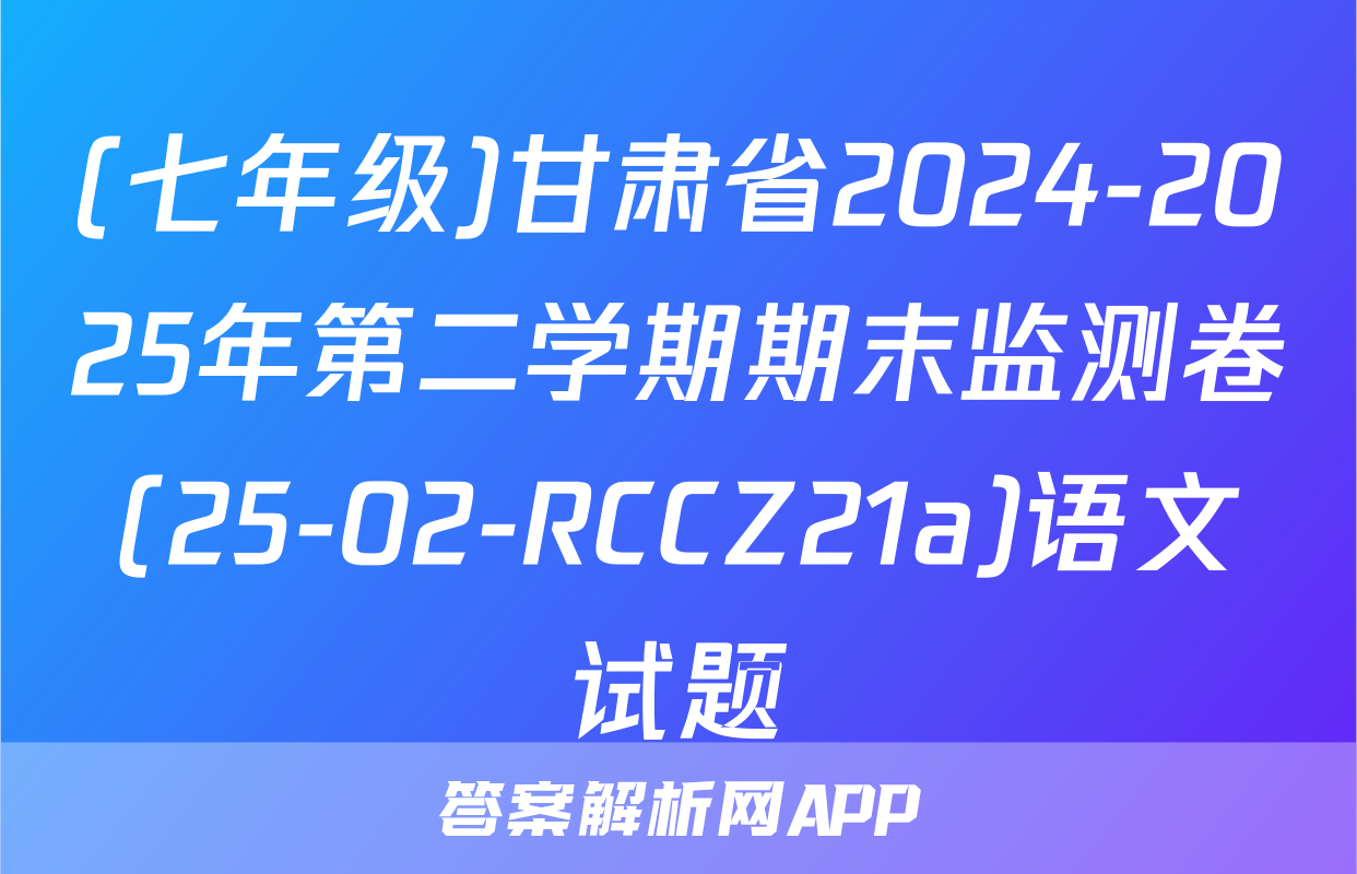 (七年级)甘肃省2024-2025年第二学期期末监测卷(25-02-RCCZ21a)语文试题