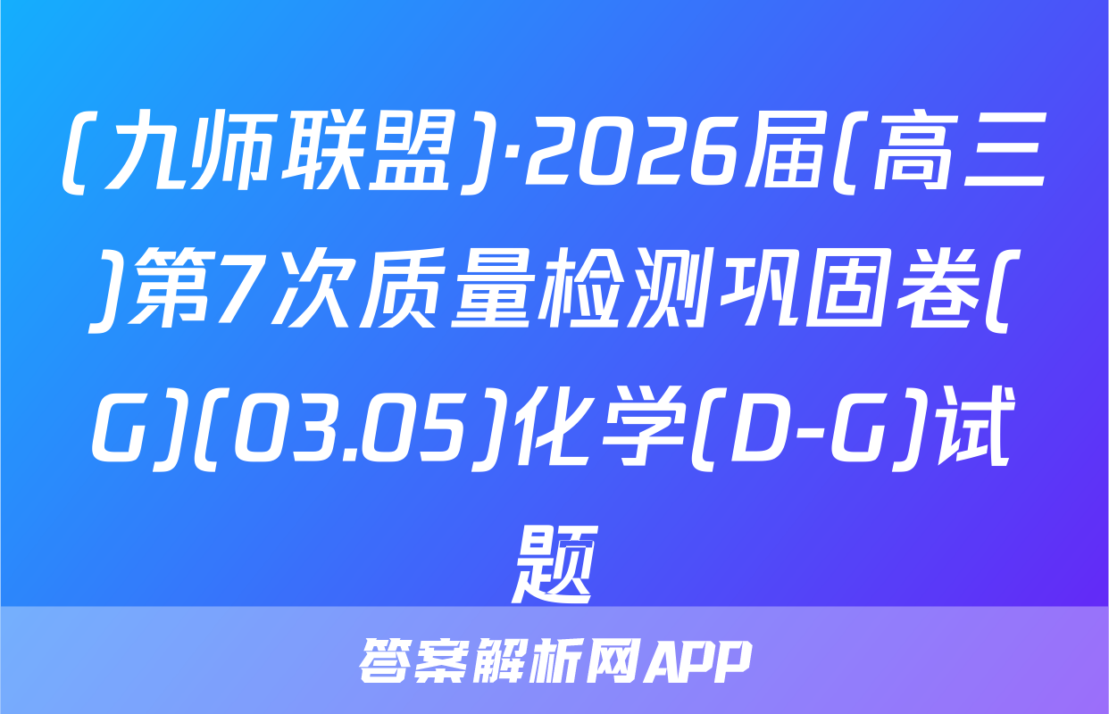 (九师联盟)·2026届(高三)第7次质量检测巩固卷(G)(03.05)化学(D-G)试题