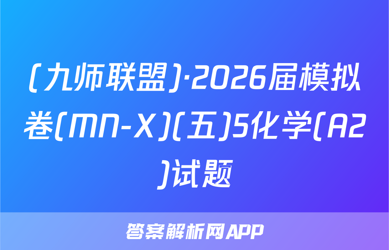 (九师联盟)·2026届模拟卷(MN-X)(五)5化学(A2)试题