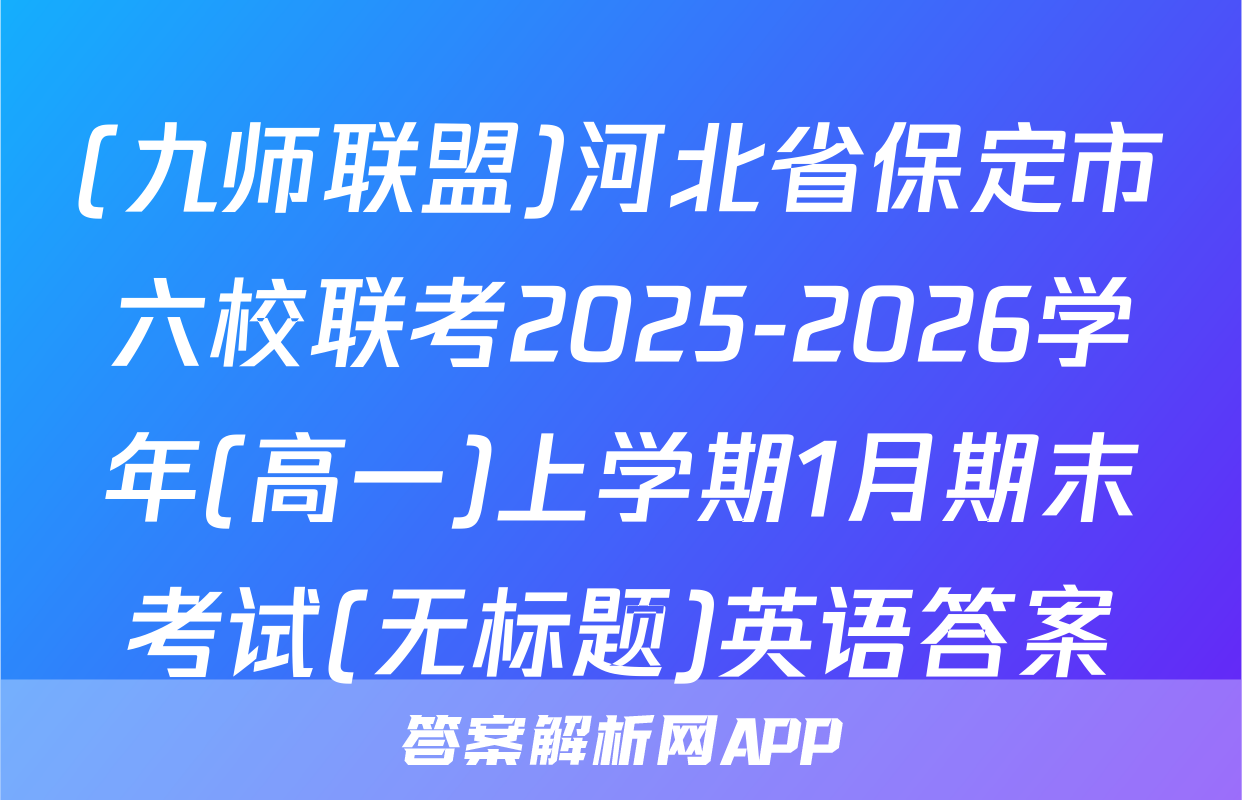 (九师联盟)河北省保定市六校联考2025-2026学年(高一)上学期1月期末考试(无标题)英语答案