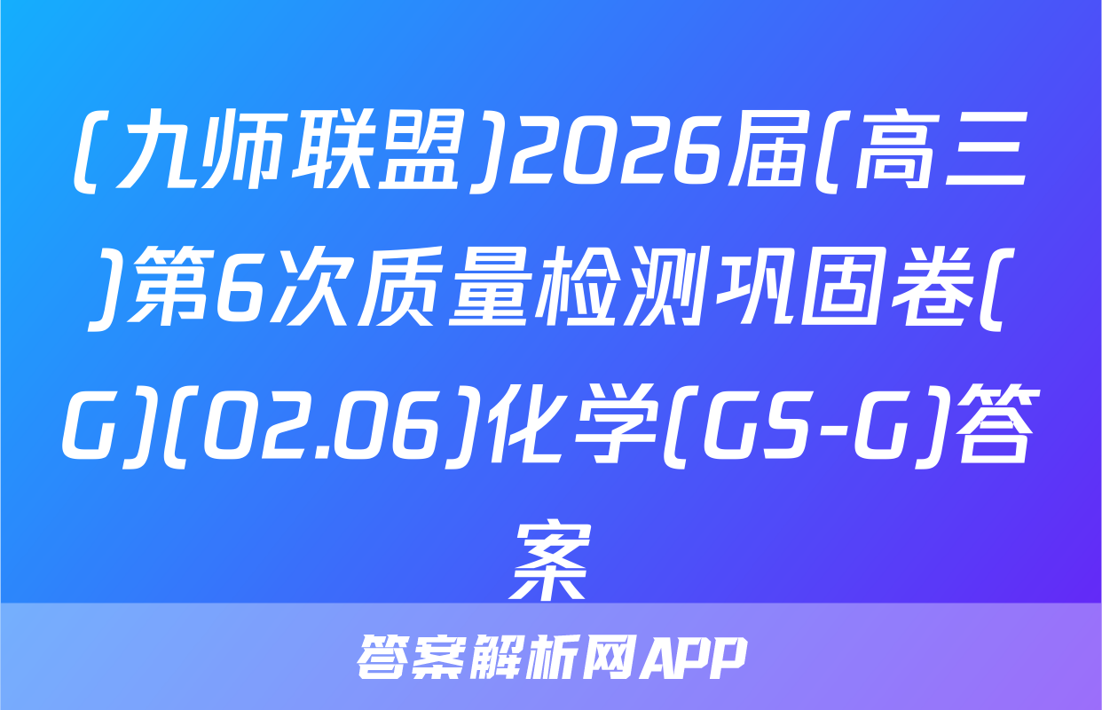 (九师联盟)2026届(高三)第6次质量检测巩固卷(G)(02.06)化学(GS-G)答案