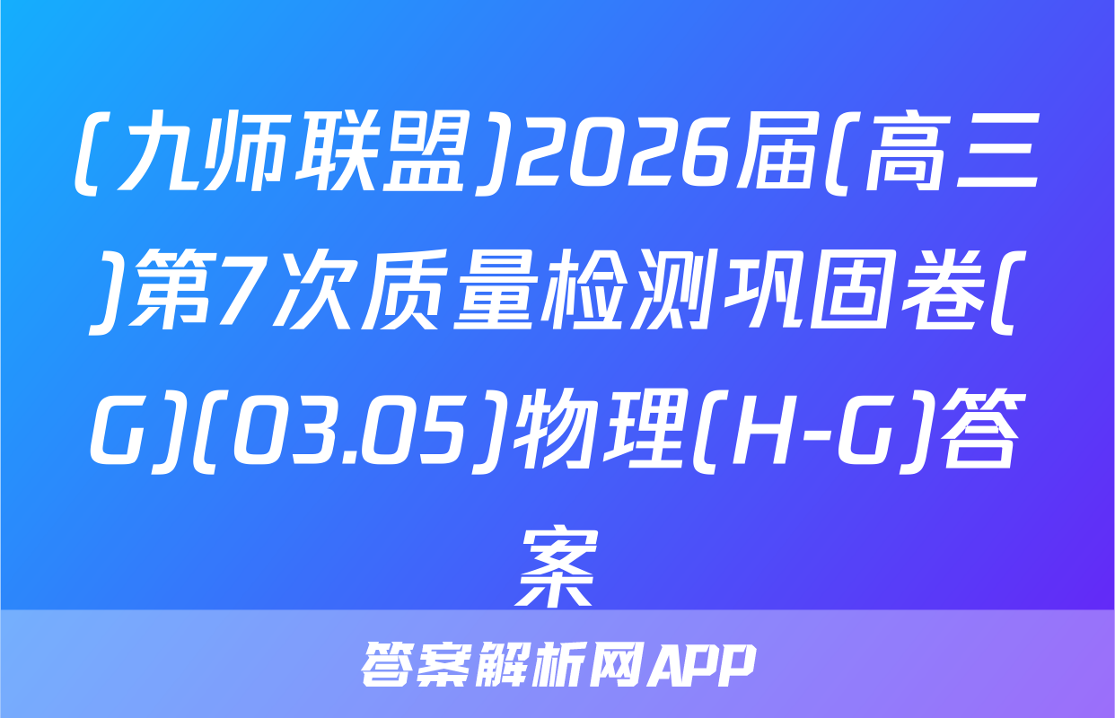 (九师联盟)2026届(高三)第7次质量检测巩固卷(G)(03.05)物理(H-G)答案