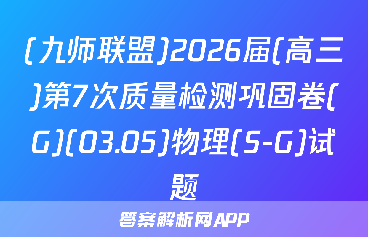 (九师联盟)2026届(高三)第7次质量检测巩固卷(G)(03.05)物理(S-G)试题