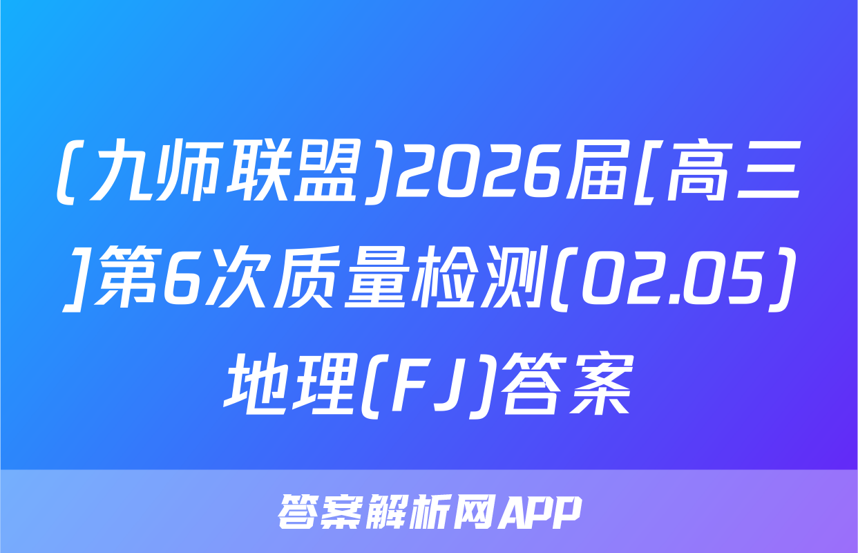 (九师联盟)2026届[高三]第6次质量检测(02.05)地理(FJ)答案