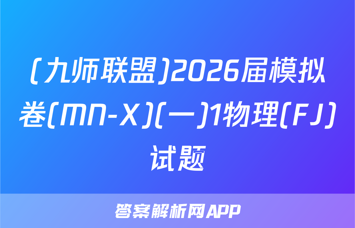 (九师联盟)2026届模拟卷(MN-X)(一)1物理(FJ)试题