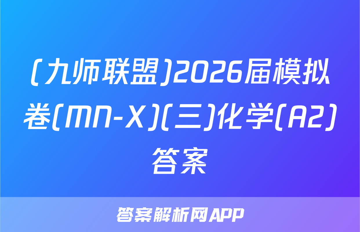 (九师联盟)2026届模拟卷(MN-X)(三)化学(A2)答案