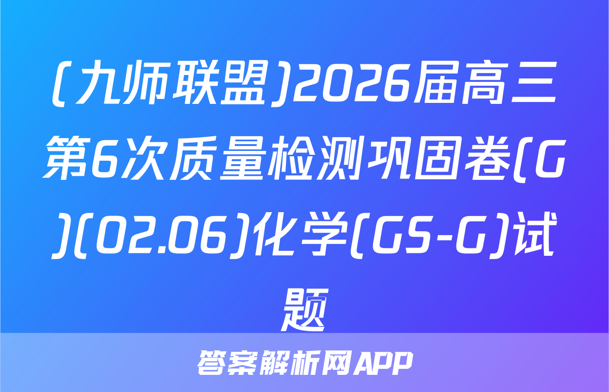 (九师联盟)2026届高三第6次质量检测巩固卷(G)(02.06)化学(GS-G)试题