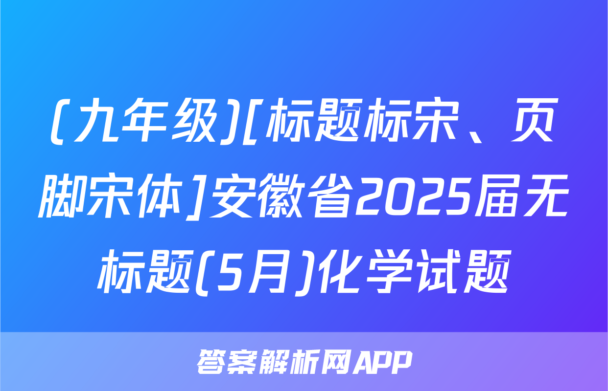 (九年级)[标题标宋、页脚宋体]安徽省2025届无标题(5月)化学试题