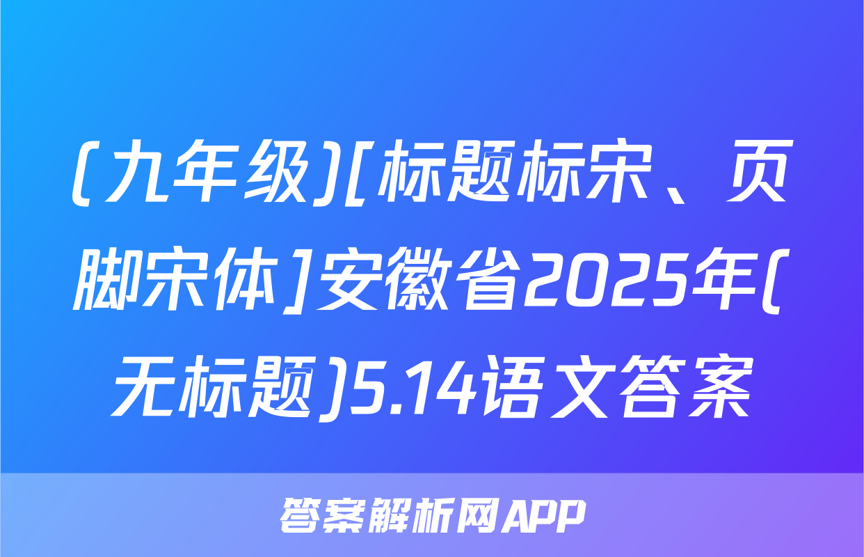 (九年级)[标题标宋、页脚宋体]安徽省2025年(无标题)5.14语文答案