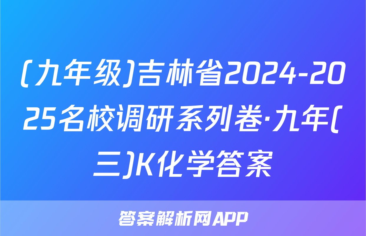 (九年级)吉林省2024-2025名校调研系列卷·九年(三)K化学答案