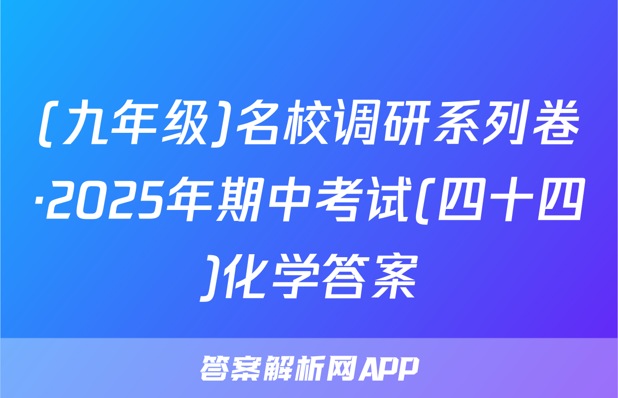 (九年级)名校调研系列卷·2025年期中考试(四十四)化学答案