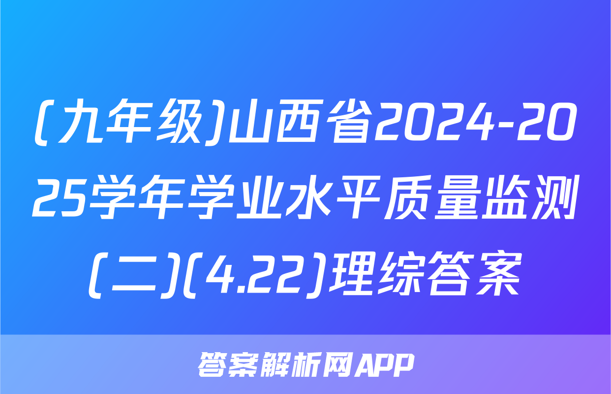 (九年级)山西省2024-2025学年学业水平质量监测(二)(4.22)理综答案