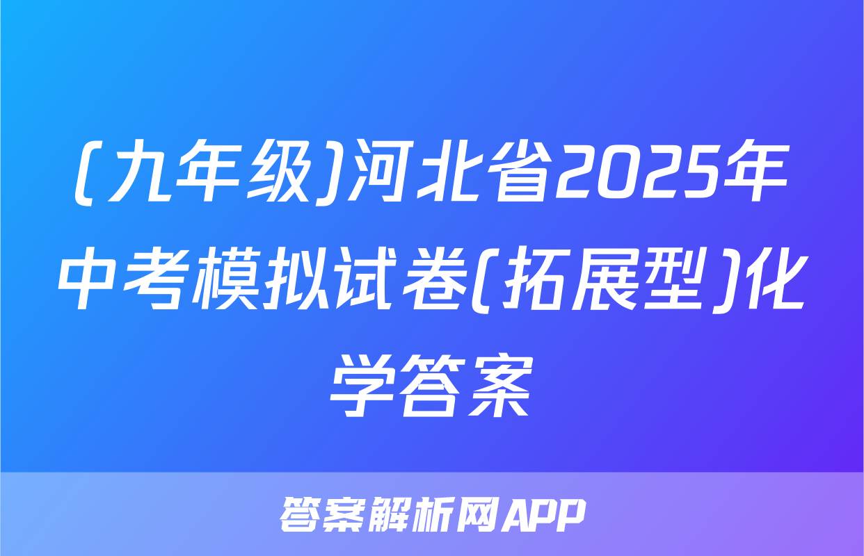 (九年级)河北省2025年中考模拟试卷(拓展型)化学答案