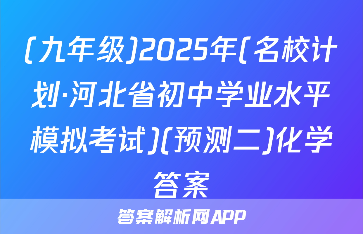 (九年级)2025年(名校计划·河北省初中学业水平模拟考试)(预测二)化学答案