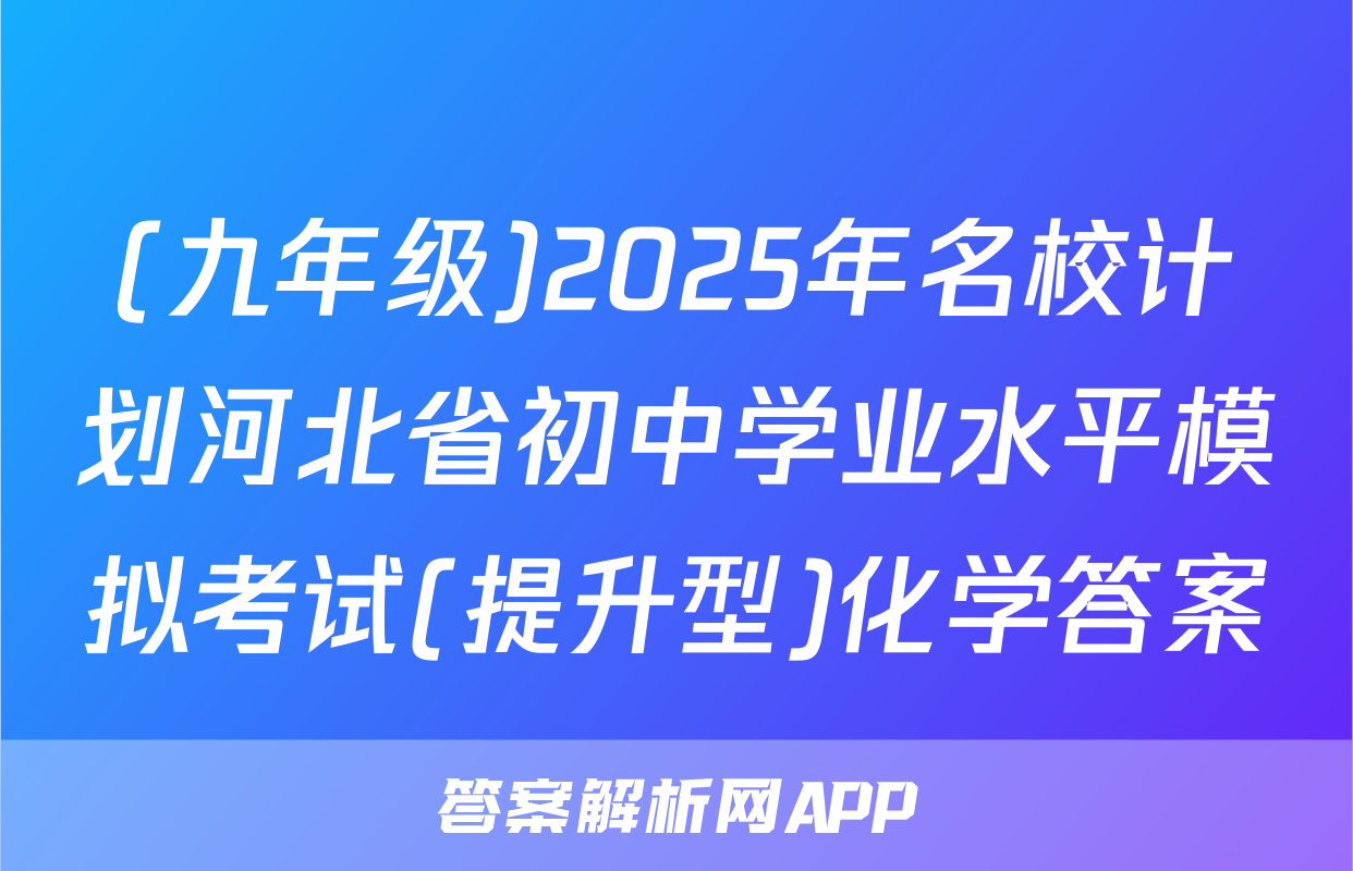 (九年级)2025年名校计划河北省初中学业水平模拟考试(提升型)化学答案