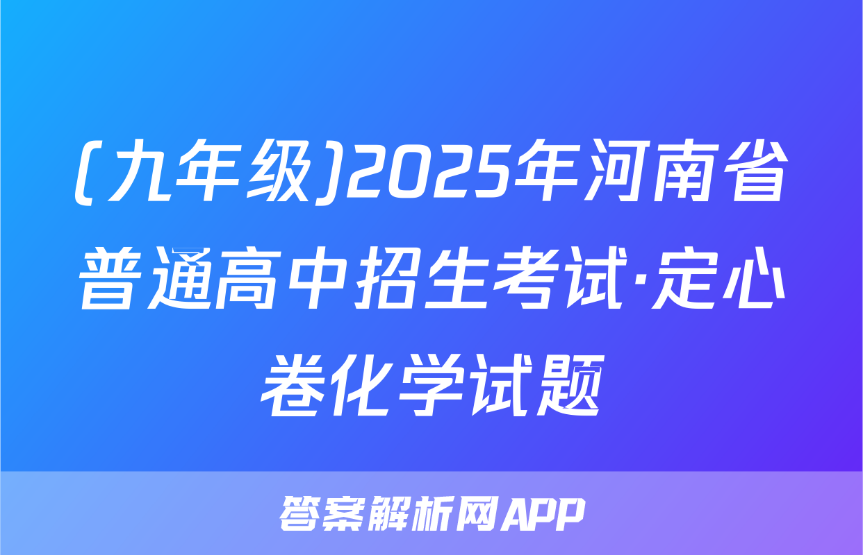 (九年级)2025年河南省普通高中招生考试·定心卷化学试题