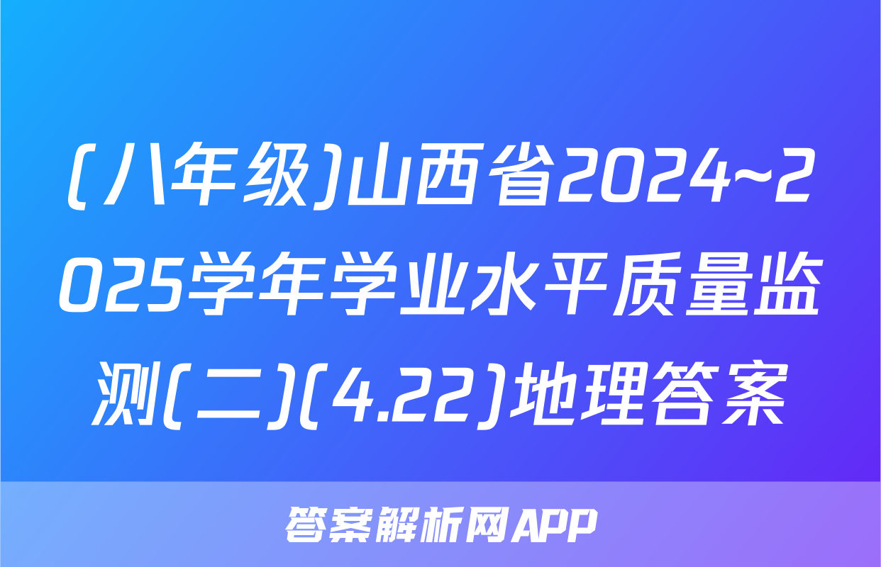 (八年级)山西省2024~2025学年学业水平质量监测(二)(4.22)地理答案