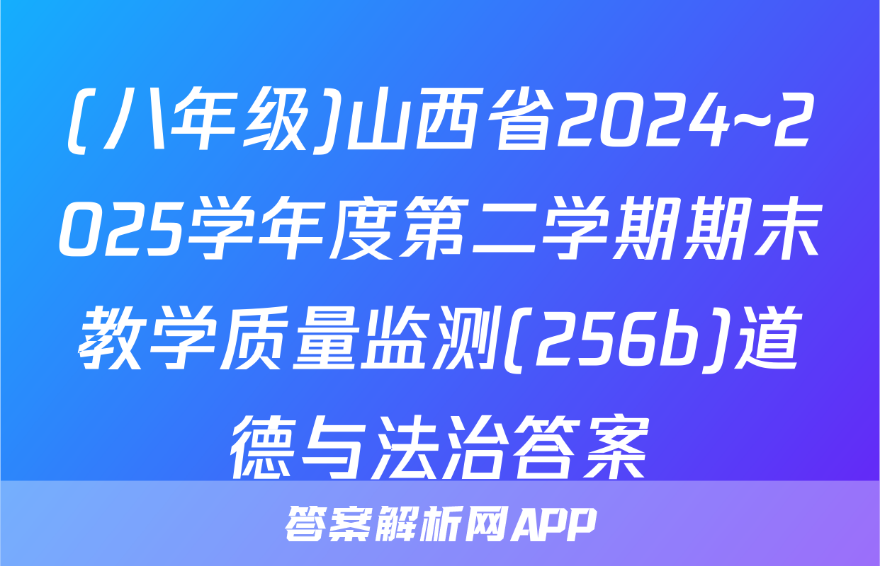 (八年级)山西省2024~2025学年度第二学期期末教学质量监测(256b)道德与法治答案