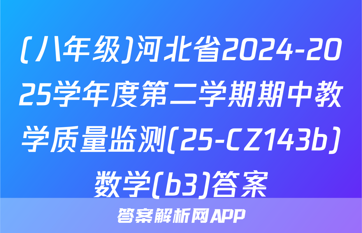 (八年级)河北省2024-2025学年度第二学期期中教学质量监测(25-CZ143b)数学(b3)答案
