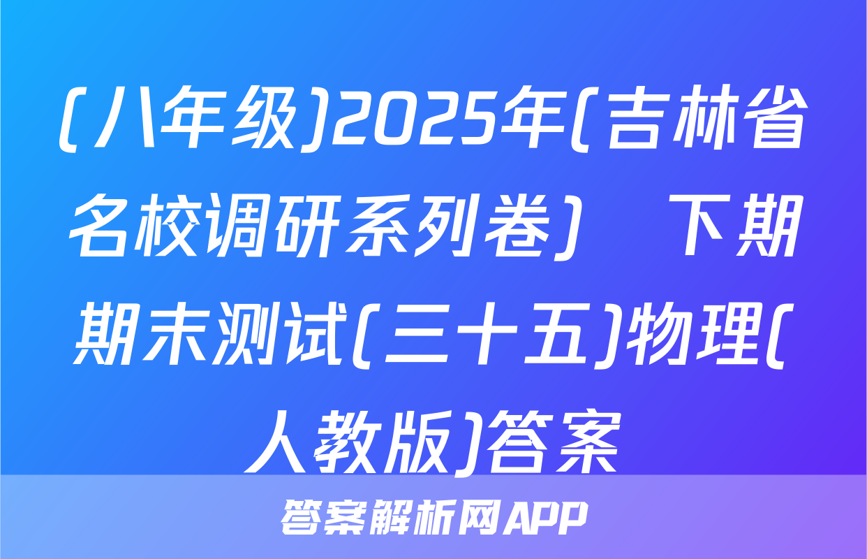 (八年级)2025年(吉林省名校调研系列卷)•下期期末测试(三十五)物理(人教版)答案