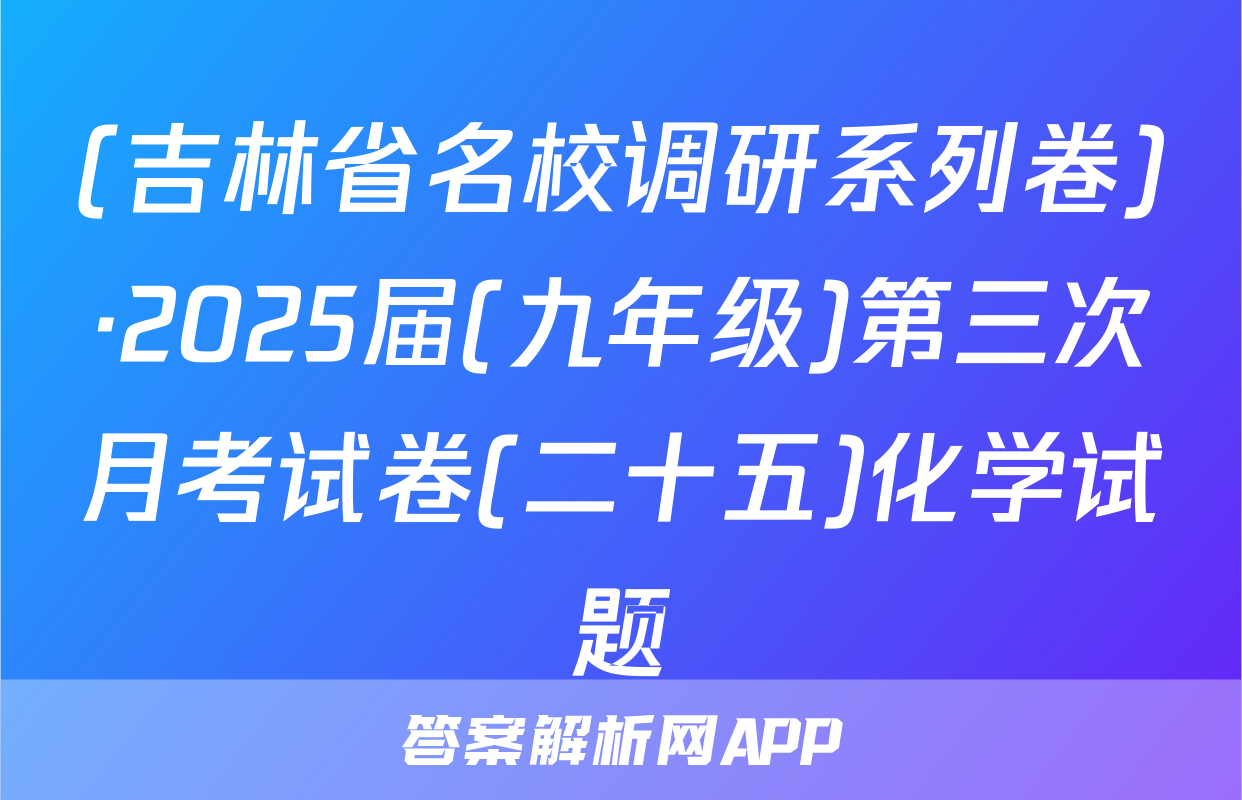 (吉林省名校调研系列卷)·2025届(九年级)第三次月考试卷(二十五)化学试题