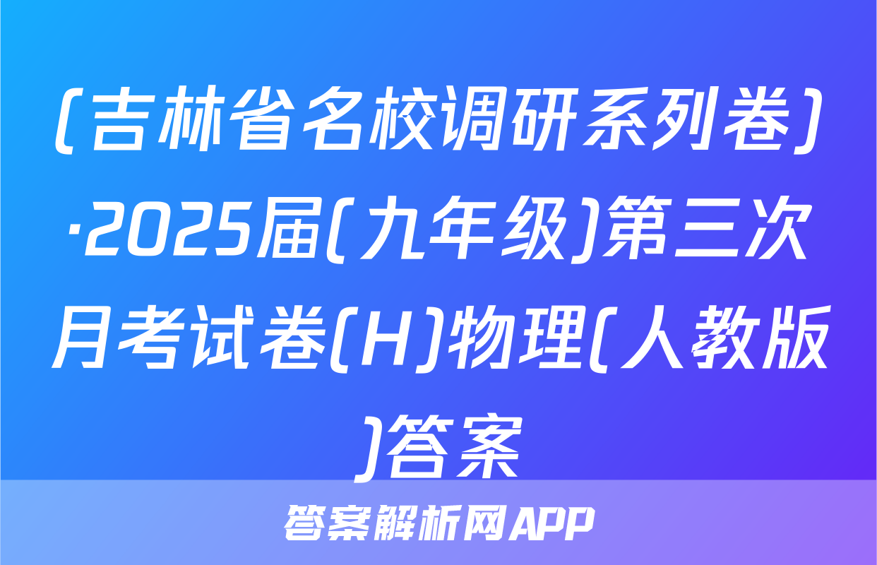 (吉林省名校调研系列卷)·2025届(九年级)第三次月考试卷(H)物理(人教版)答案