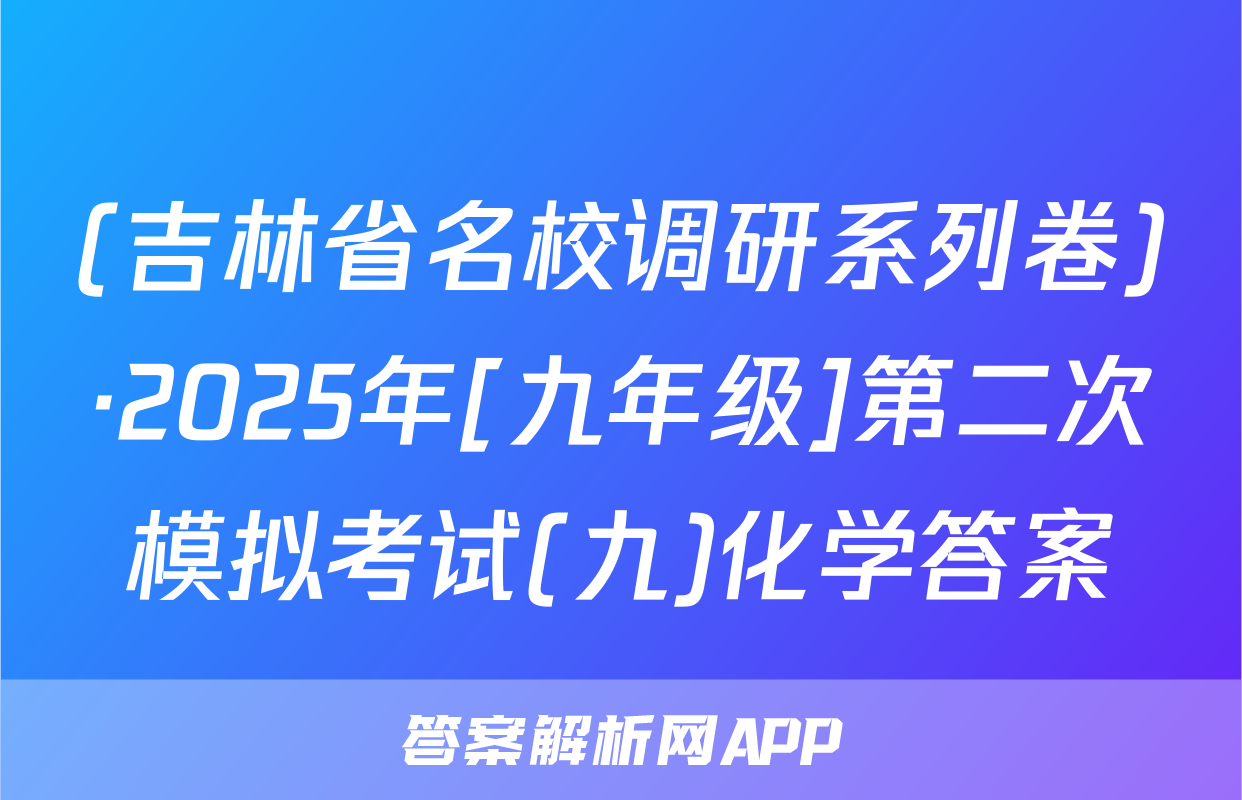 (吉林省名校调研系列卷)·2025年[九年级]第二次模拟考试(九)化学答案