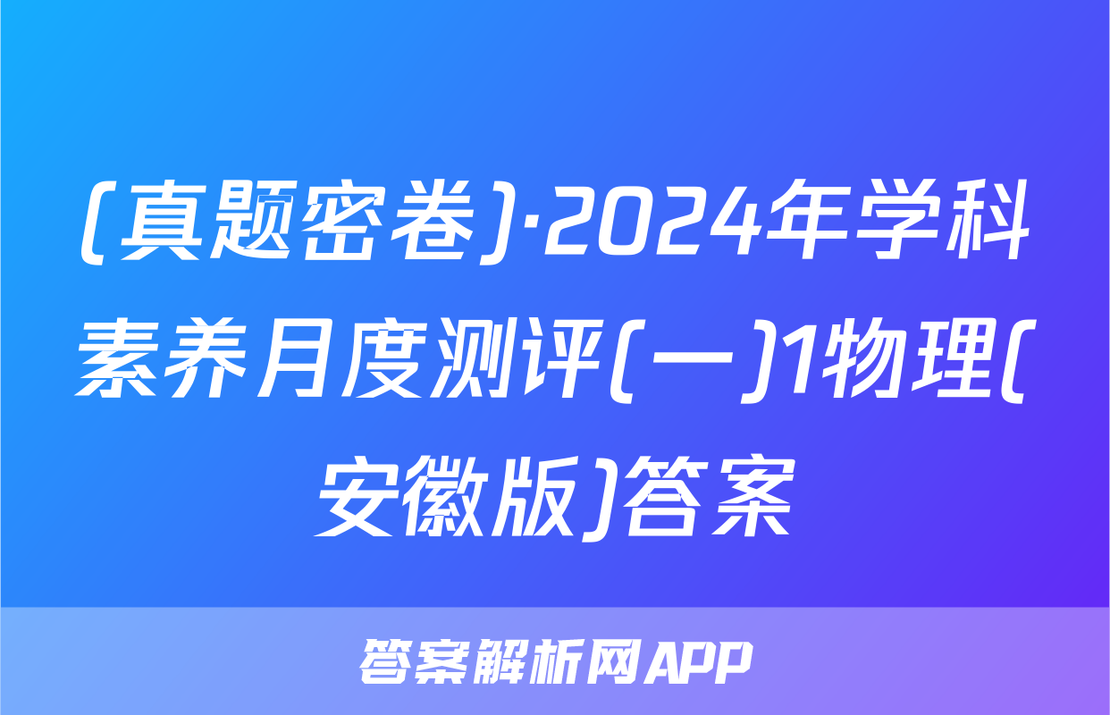 (真题密卷)·2024年学科素养月度测评(一)1物理(安徽版)答案