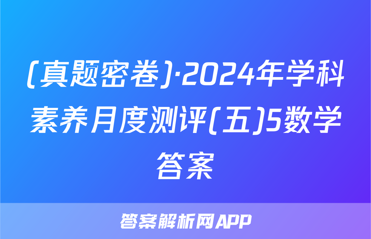 (真题密卷)·2024年学科素养月度测评(五)5数学答案