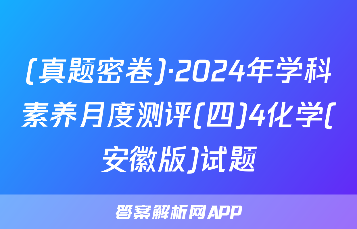 (真题密卷)·2024年学科素养月度测评(四)4化学(安徽版)试题
