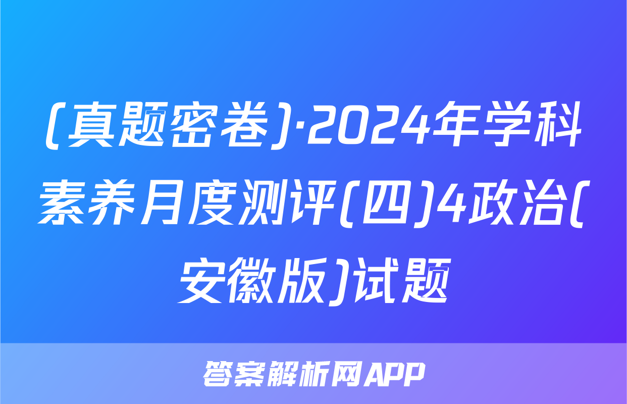 (真题密卷)·2024年学科素养月度测评(四)4政治(安徽版)试题