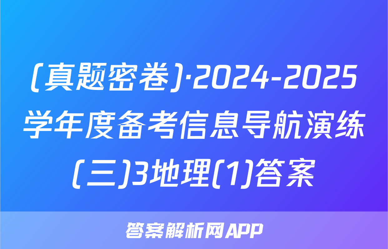 (真题密卷)·2024-2025学年度备考信息导航演练(三)3地理(1)答案