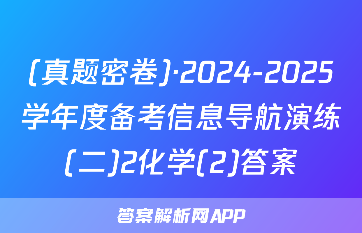 (真题密卷)·2024-2025学年度备考信息导航演练(二)2化学(2)答案