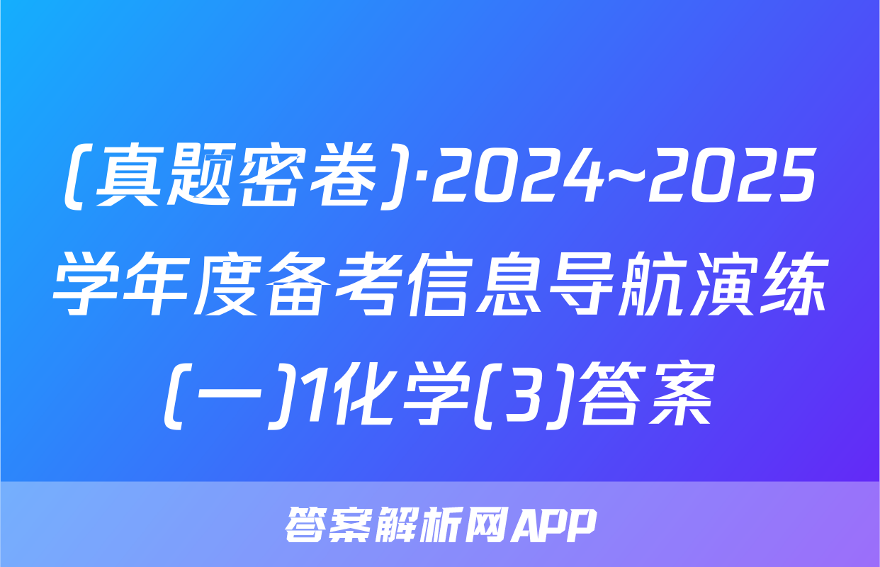 (真题密卷)·2024~2025学年度备考信息导航演练(一)1化学(3)答案