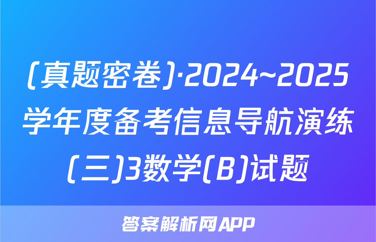 (真题密卷)·2024~2025学年度备考信息导航演练(三)3数学(B)试题