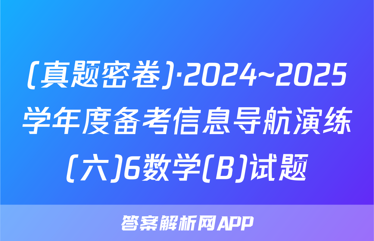 (真题密卷)·2024~2025学年度备考信息导航演练(六)6数学(B)试题