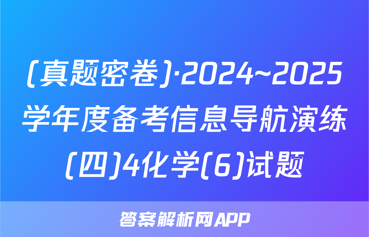 (真题密卷)·2024~2025学年度备考信息导航演练(四)4化学(6)试题