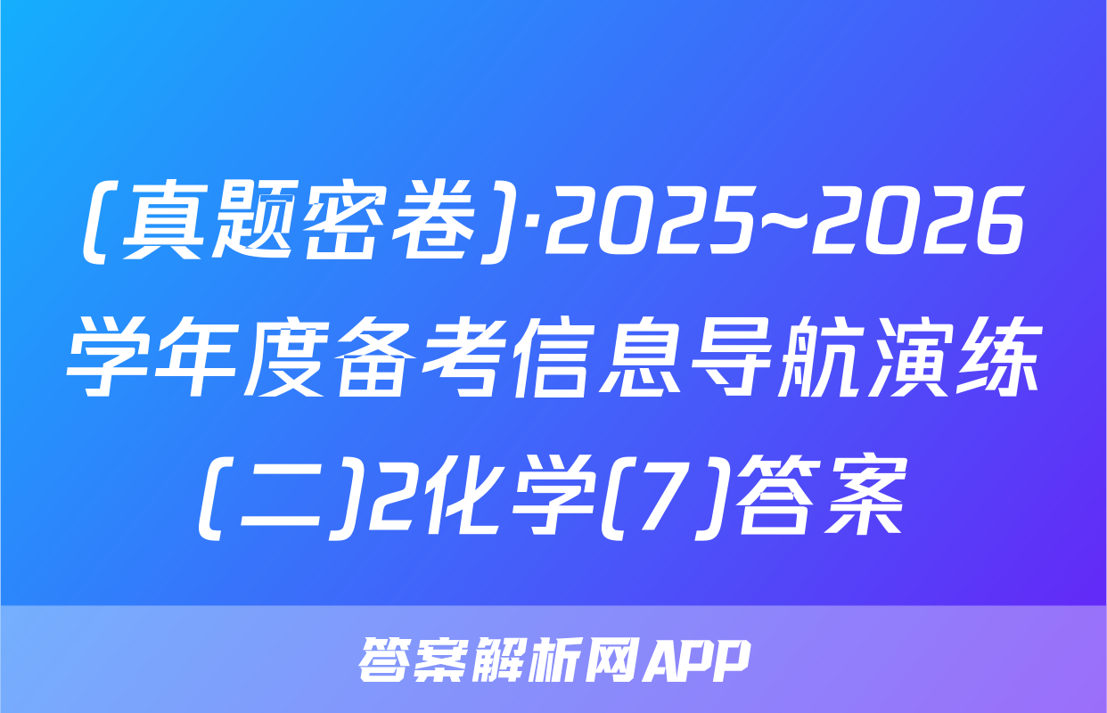 (真题密卷)·2025~2026学年度备考信息导航演练(二)2化学(7)答案