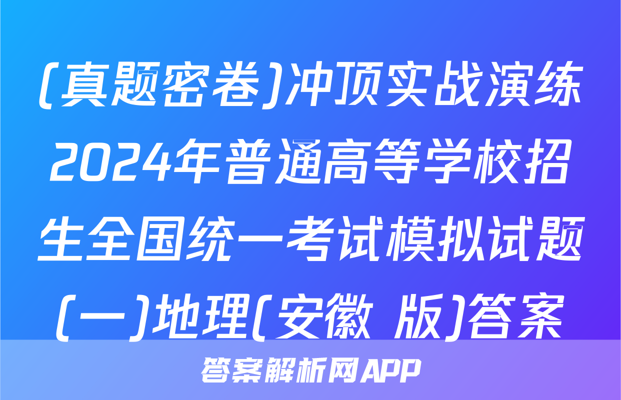 (真题密卷)冲顶实战演练2024年普通高等学校招生全国统一考试模拟试题(一)地理(安徽 版)答案