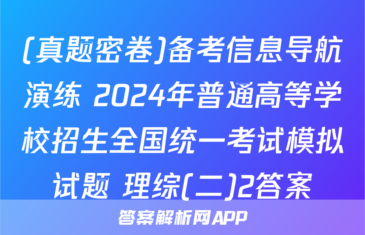 (真题密卷)备考信息导航演练 2024年普通高等学校招生全国统一考试模拟试题 理综(二)2答案