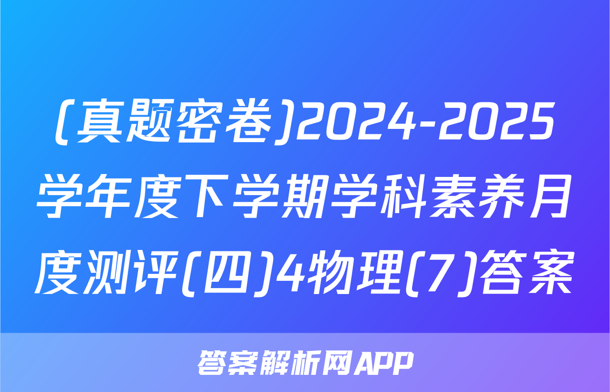 (真题密卷)2024-2025学年度下学期学科素养月度测评(四)4物理(7)答案