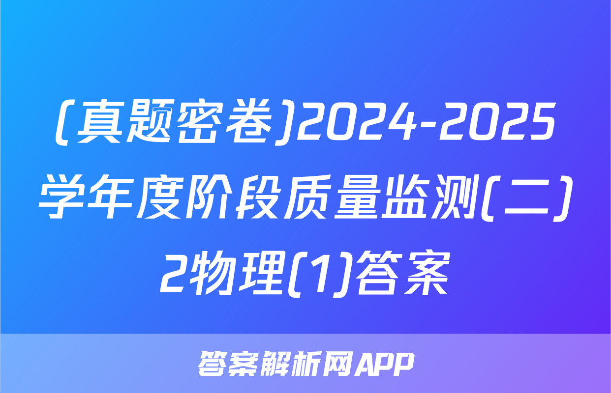 (真题密卷)2024-2025学年度阶段质量监测(二)2物理(1)答案