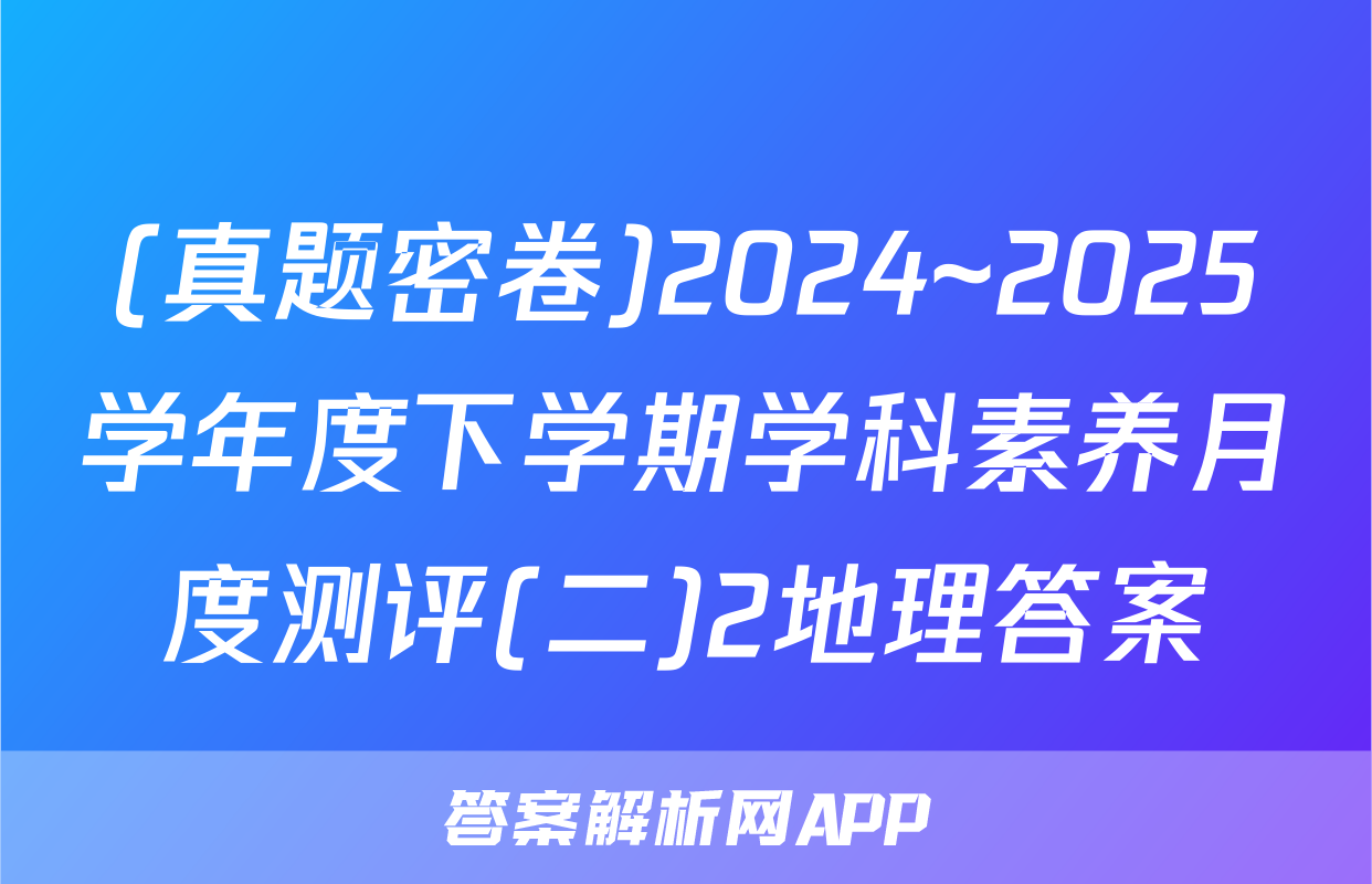 (真题密卷)2024~2025学年度下学期学科素养月度测评(二)2地理答案