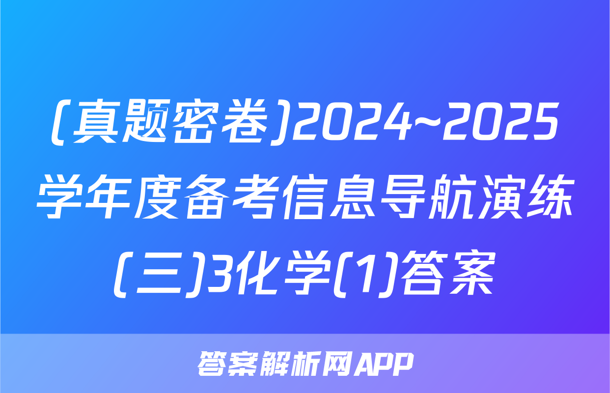(真题密卷)2024~2025学年度备考信息导航演练(三)3化学(1)答案