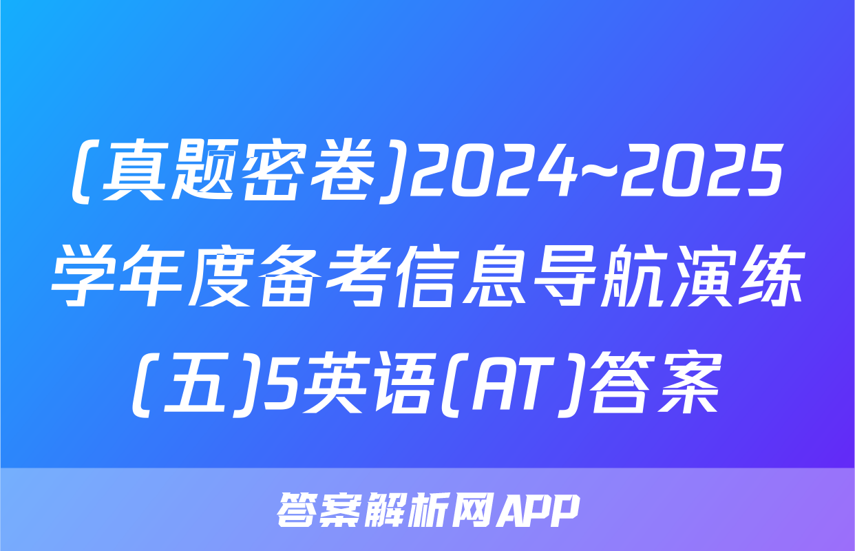 (真题密卷)2024~2025学年度备考信息导航演练(五)5英语(AT)答案