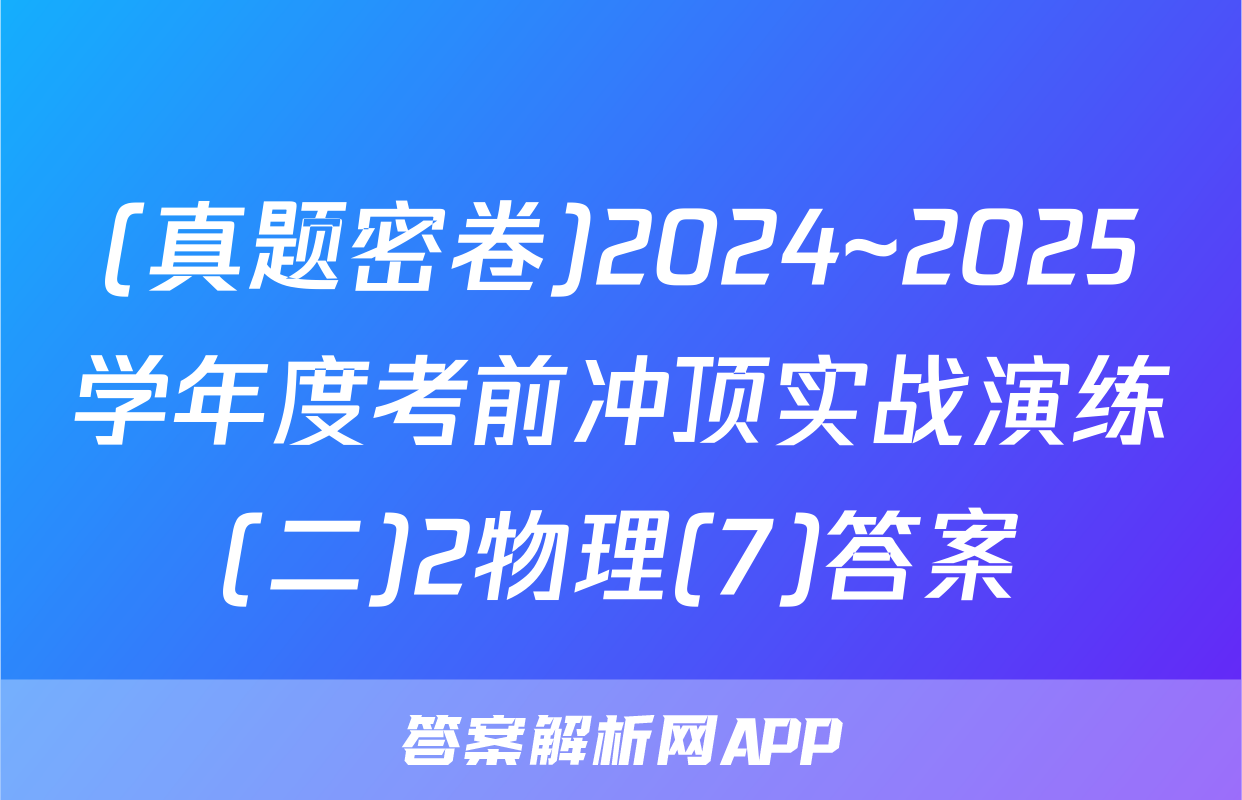 (真题密卷)2024~2025学年度考前冲顶实战演练(二)2物理(7)答案