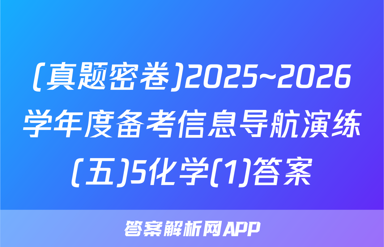 (真题密卷)2025~2026学年度备考信息导航演练(五)5化学(1)答案