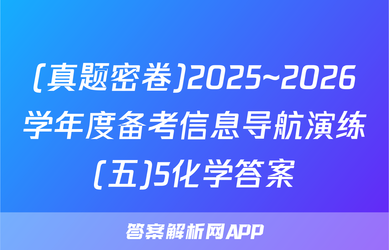 (真题密卷)2025~2026学年度备考信息导航演练(五)5化学答案