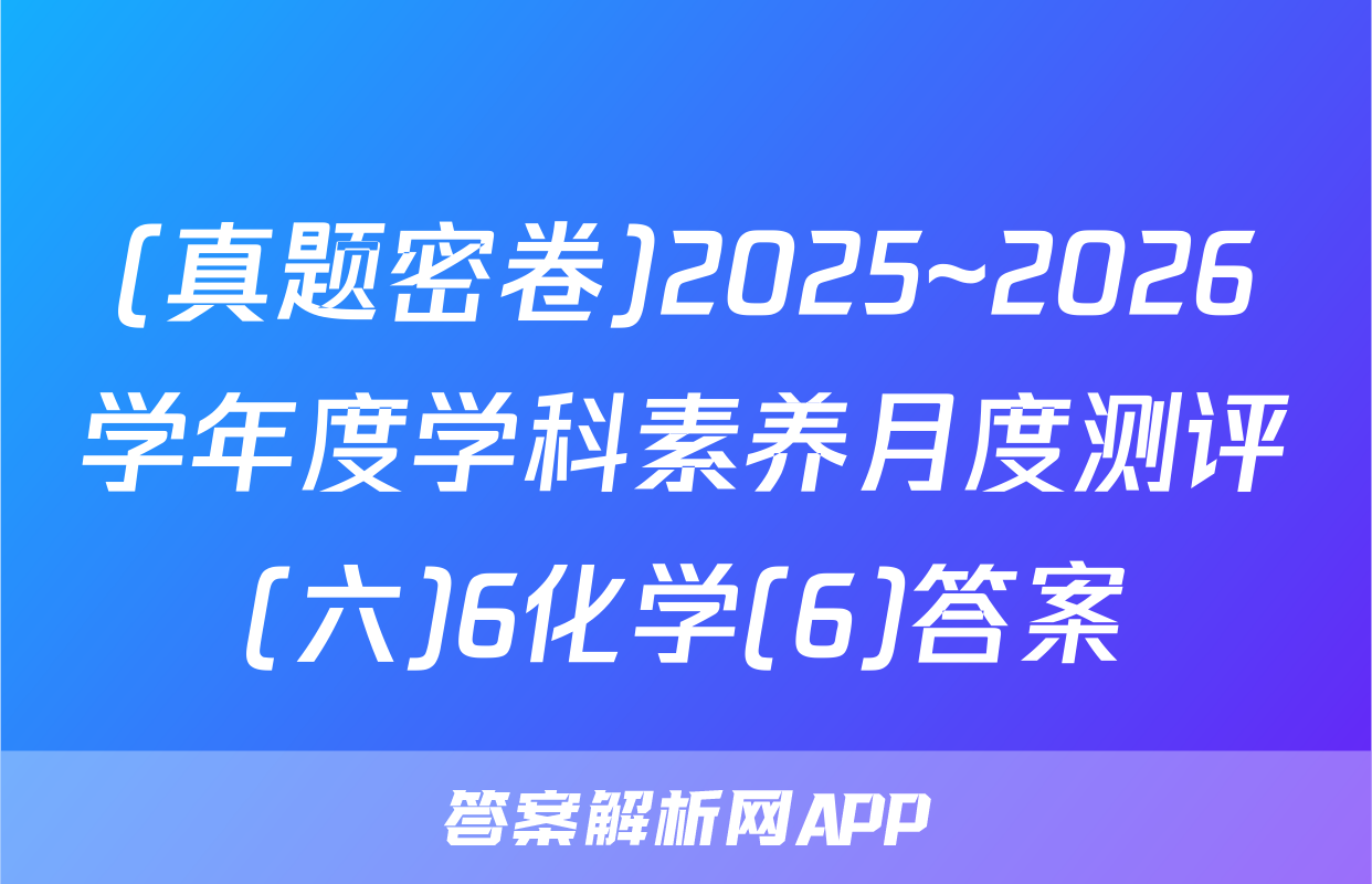 (真题密卷)2025~2026学年度学科素养月度测评(六)6化学(6)答案