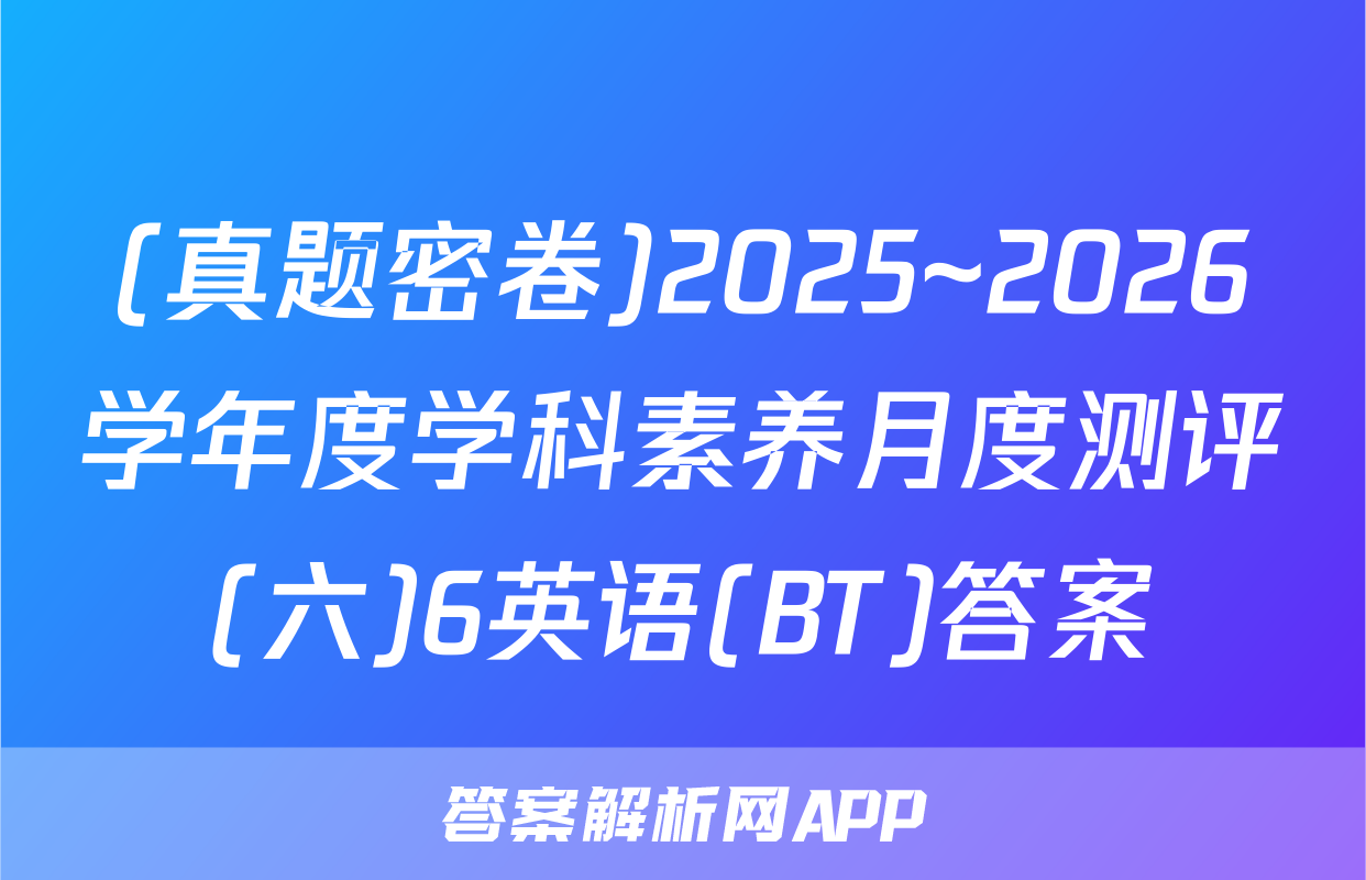 (真题密卷)2025~2026学年度学科素养月度测评(六)6英语(BT)答案